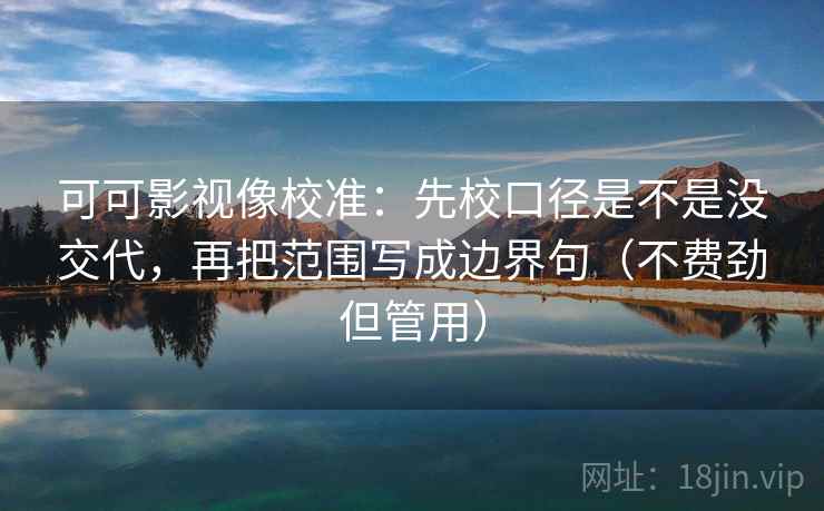 可可影视像校准：先校口径是不是没交代，再把范围写成边界句（不费劲但管用）