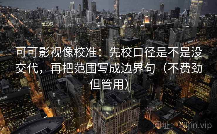 可可影视像校准：先校口径是不是没交代，再把范围写成边界句（不费劲但管用）