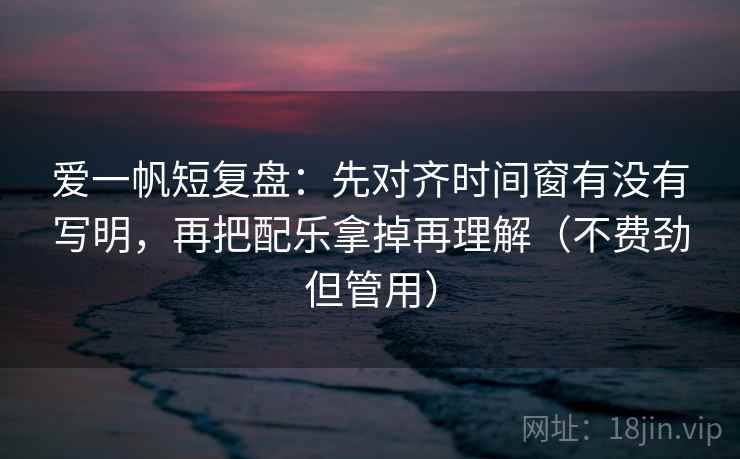 爱一帆短复盘：先对齐时间窗有没有写明，再把配乐拿掉再理解（不费劲但管用）