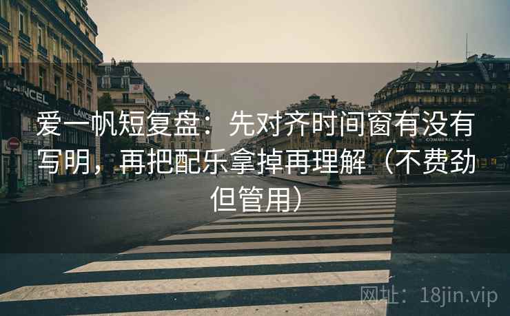 爱一帆短复盘：先对齐时间窗有没有写明，再把配乐拿掉再理解（不费劲但管用）