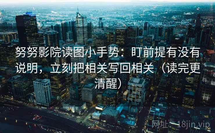 努努影院读图小手势:盯前提有没有说明,立刻把相关写回相关(读完更清醒) 努努影院读图小手势:盯前提有没有说明,立刻把相关写回相关(读完更清醒)