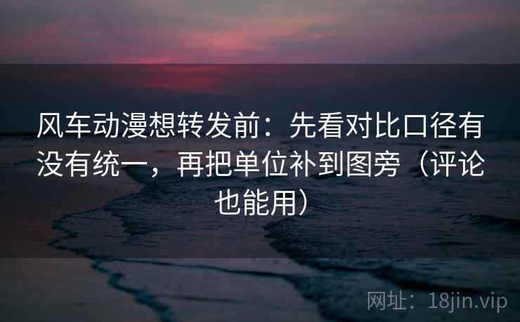 风车动漫想转发前：先看对比口径有没有统一，再把单位补到图旁（评论也能用）