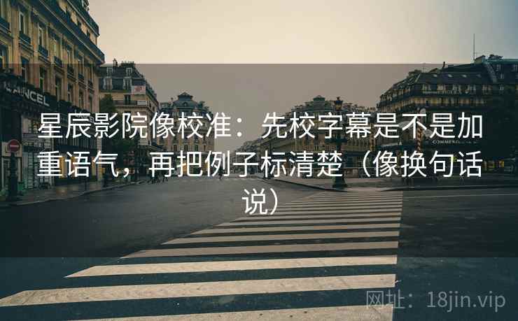 星辰影院像校准:先校字幕是不是加重语气,再把例子标清楚(像换句话说) 星辰影院像校准:先校字幕是不是加重语气,再把例子标清楚(像换句话说)