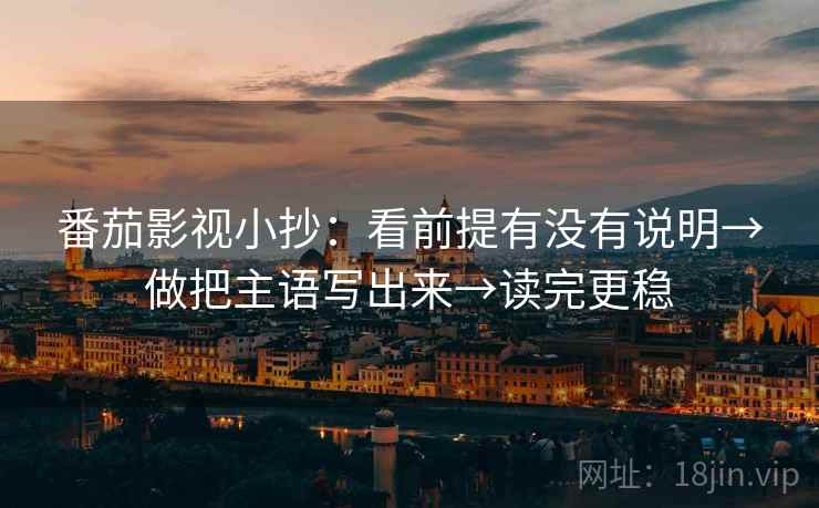 番茄影视小抄:看前提有没有说明→做把主语写出来→读完更稳 番茄影视小抄:看前提有没有说明→做把主语写出来→读完更稳