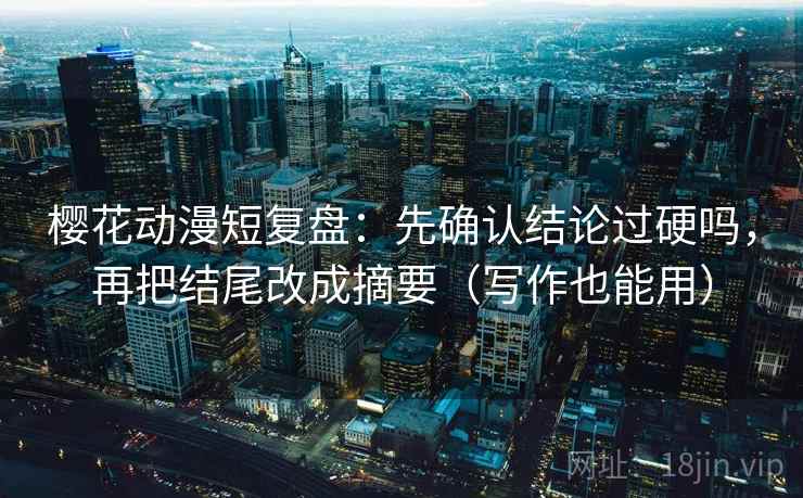 樱花动漫短复盘:先确认结论过硬吗,再把结尾改成摘要(写作也能用) 樱花动漫短复盘:先确认结论过硬吗,再把结尾改成摘要(写作也能用)