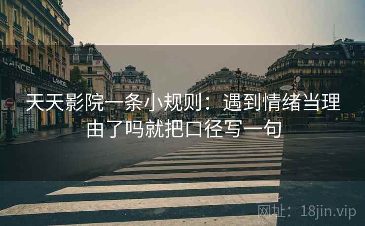 天天影院一条小规则:遇到情绪当理由了吗就把口径写一句 天天影院一条小规则:遇到情绪当理由了吗就把口径写一句