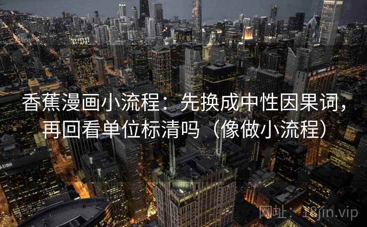 香蕉漫画小流程:先换成中性因果词,再回看单位标清吗(像做小流程) 香蕉漫画小流程:先换成中性因果词,再回看单位标清吗(像做小流程)