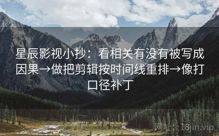 星辰影视小抄:看相关有没有被写成因果→做把剪辑按时间线重排→像打口径补丁 星辰影视小抄:看相关有没有被写成因果→做把剪辑按时间线重排→像打口径补丁