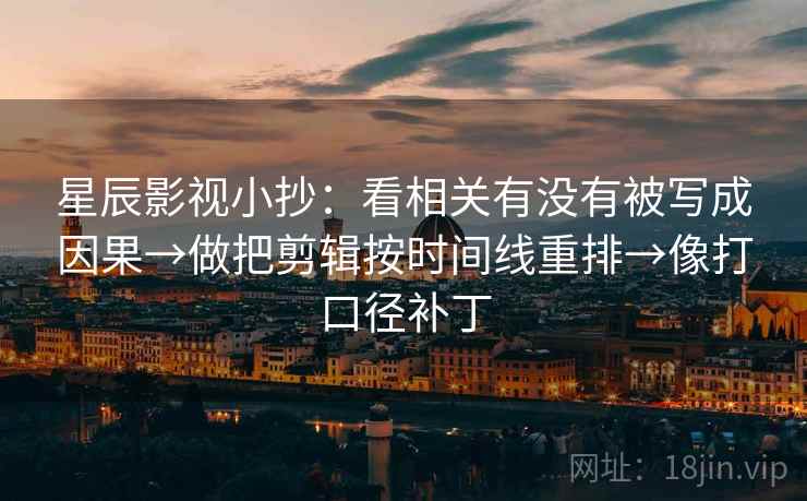 星辰影视小抄:看相关有没有被写成因果→做把剪辑按时间线重排→像打口径补丁 星辰影视小抄:看相关有没有被写成因果→做把剪辑按时间线重排→像打口径补丁