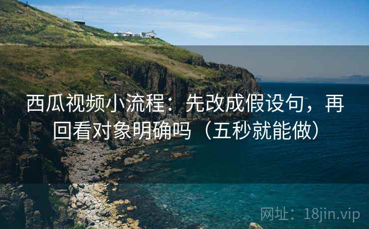 西瓜视频小流程：先改成假设句，再回看对象明确吗（五秒就能做）
