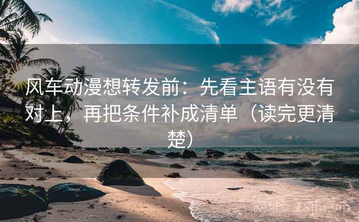 风车动漫想转发前:先看主语有没有对上,再把条件补成清单(读完更清楚) 风车动漫想转发前:先看主语有没有对上,再把条件补成清单(读完更清楚)