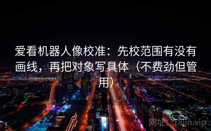 爱看机器人像校准:先校范围有没有画线,再把对象写具体(不费劲但管用) 爱看机器人像校准:先校范围有没有画线,再把对象写具体(不费劲但管用)