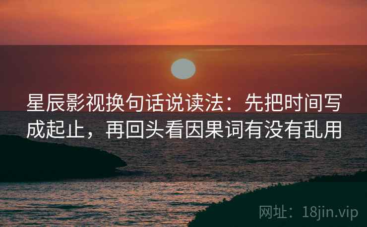 星辰影视换句话说读法:先把时间写成起止,再回头看因果词有没有乱用 星辰影视换句话说读法:先把时间写成起止,再回头看因果词有没有乱用