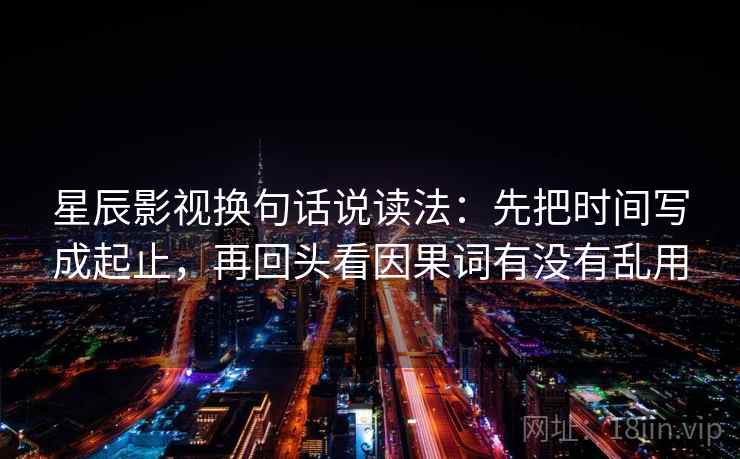 星辰影视换句话说读法:先把时间写成起止,再回头看因果词有没有乱用 星辰影视换句话说读法:先把时间写成起止,再回头看因果词有没有乱用