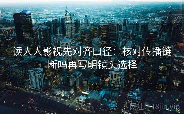 读人人影视先对齐口径:核对传播链断吗再写明镜头选择 读人人影视先对齐口径:核对传播链断吗再写明镜头选择