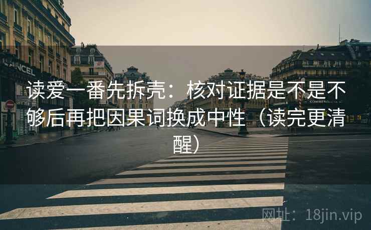 读爱一番先拆壳:核对证据是不是不够后再把因果词换成中性(读完更清醒) 读爱一番先拆壳:核对证据是不是不够后再把因果词换成中性(读完更清醒)