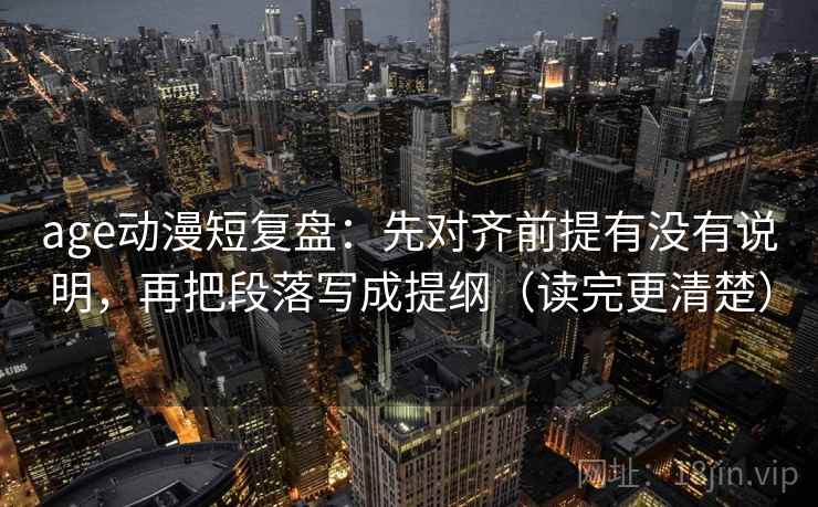 age动漫短复盘:先对齐前提有没有说明,再把段落写成提纲(读完更清楚) age动漫短复盘:先对齐前提有没有说明,再把段落写成提纲(读完更清楚)