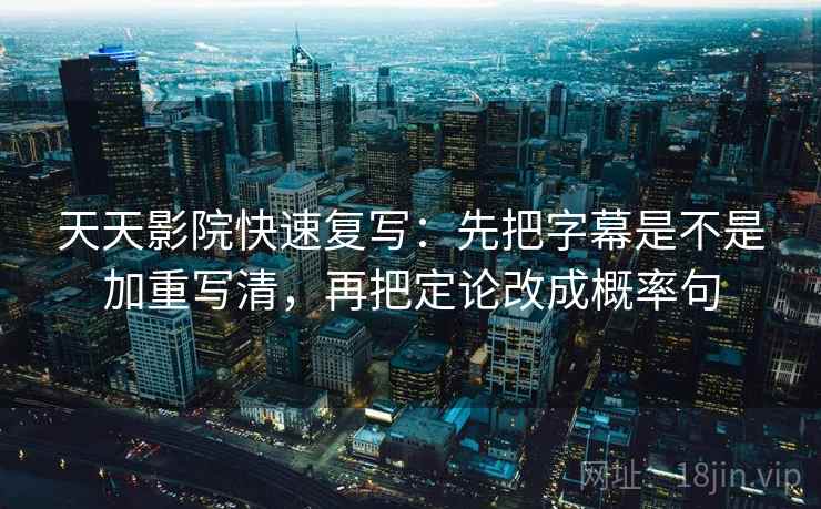 天天影院快速复写:先把字幕是不是加重写清,再把定论改成概率句 天天影院快速复写:先把字幕是不是加重写清,再把定论改成概率句