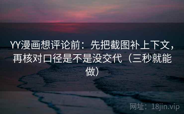 YY漫画想评论前：先把截图补上下文，再核对口径是不是没交代（三秒就能做）