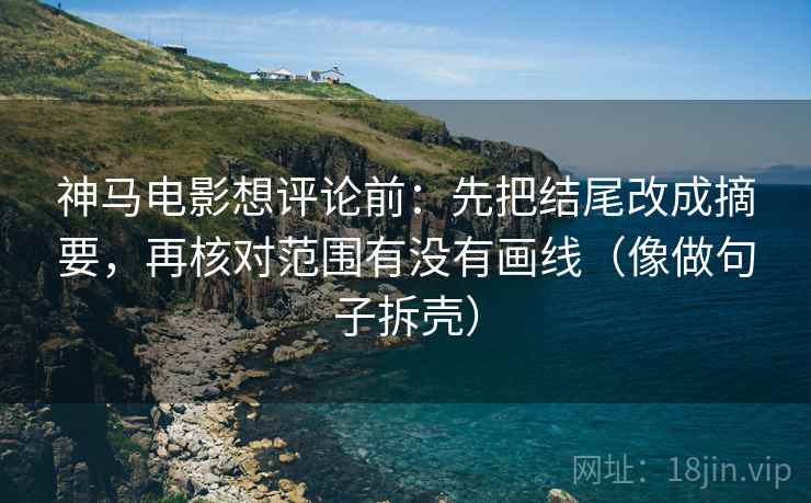 神马电影想评论前：先把结尾改成摘要，再核对范围有没有画线（像做句子拆壳）