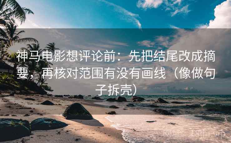 神马电影想评论前：先把结尾改成摘要，再核对范围有没有画线（像做句子拆壳）