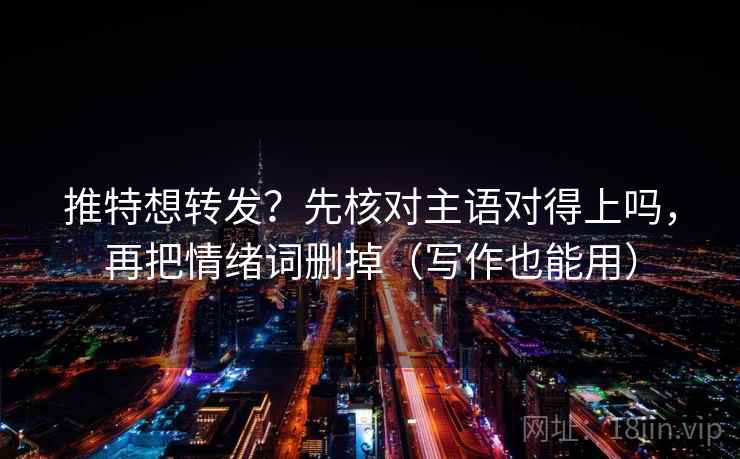 推特想转发？先核对主语对得上吗，再把情绪词删掉（写作也能用）