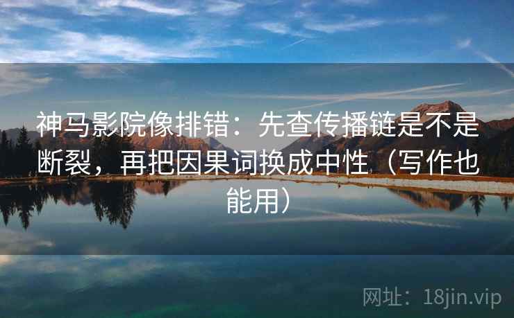 神马影院像排错：先查传播链是不是断裂，再把因果词换成中性（写作也能用）