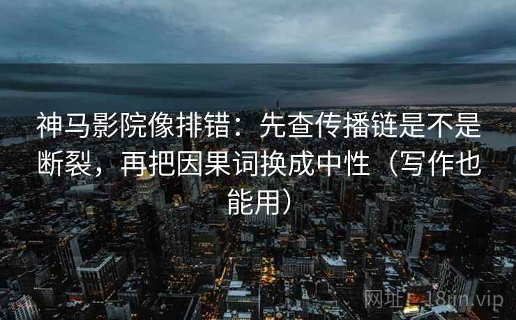 神马影院像排错：先查传播链是不是断裂，再把因果词换成中性（写作也能用）
