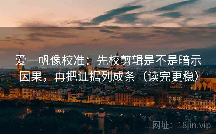 爱一帆像校准:先校剪辑是不是暗示因果,再把证据列成条(读完更稳) 爱一帆像校准:先校剪辑是不是暗示因果,再把证据列成条(读完更稳)