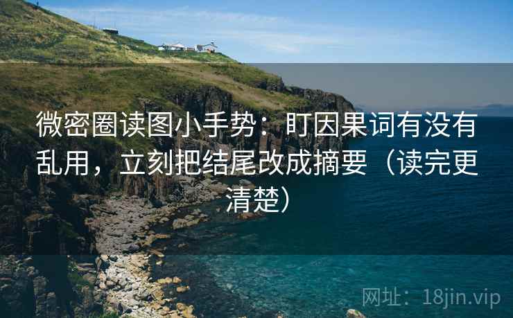 微密圈读图小手势:盯因果词有没有乱用,立刻把结尾改成摘要(读完更清楚) 微密圈读图小手势:盯因果词有没有乱用,立刻把结尾改成摘要(读完更清楚)