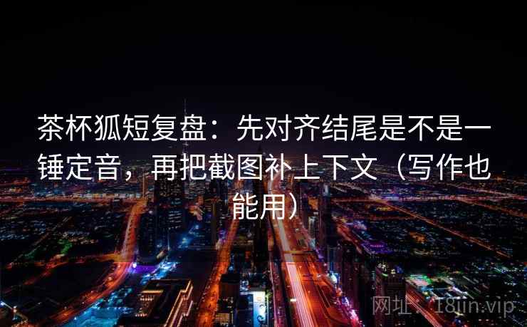 茶杯狐短复盘:先对齐结尾是不是一锤定音,再把截图补上下文(写作也能用) 茶杯狐短复盘:先对齐结尾是不是一锤定音,再把截图补上下文(写作也能用)