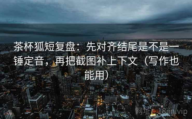茶杯狐短复盘:先对齐结尾是不是一锤定音,再把截图补上下文(写作也能用) 茶杯狐短复盘:先对齐结尾是不是一锤定音,再把截图补上下文(写作也能用)