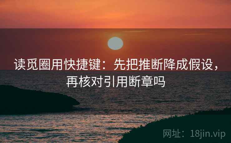 读觅圈用快捷键：先把推断降成假设，再核对引用断章吗