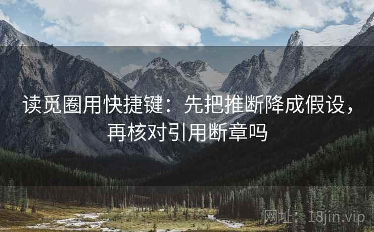 读觅圈用快捷键：先把推断降成假设，再核对引用断章吗