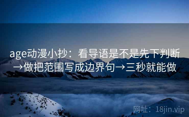 age动漫小抄:看导语是不是先下判断→做把范围写成边界句→三秒就能做 age动漫小抄:看导语是不是先下判断→做把范围写成边界句→三秒就能做