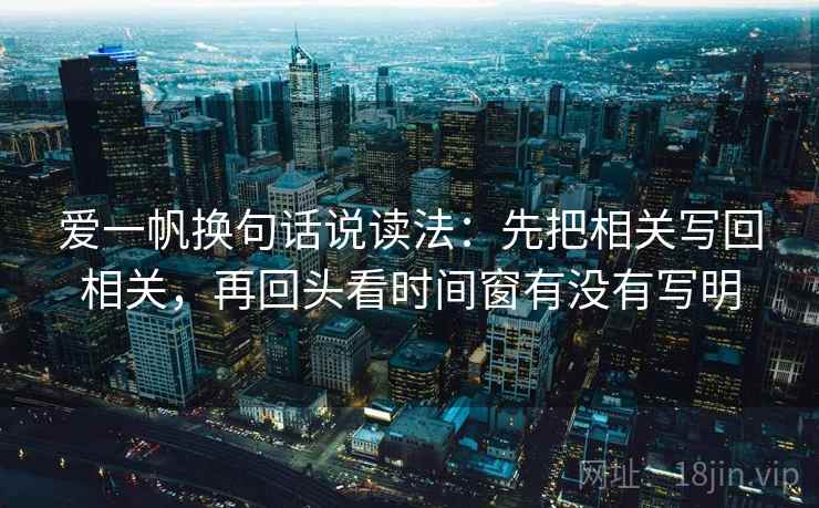 爱一帆换句话说读法：先把相关写回相关，再回头看时间窗有没有写明