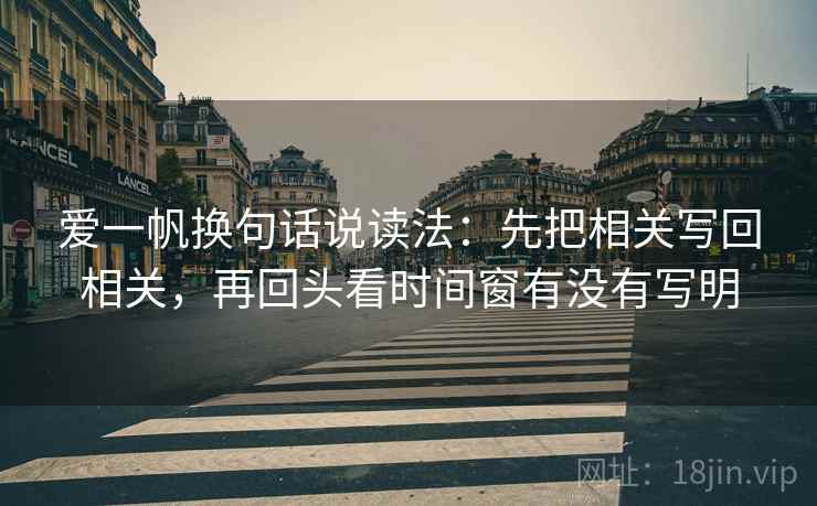 爱一帆换句话说读法：先把相关写回相关，再回头看时间窗有没有写明