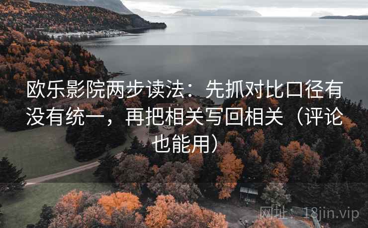 欧乐影院两步读法:先抓对比口径有没有统一,再把相关写回相关(评论也能用) 欧乐影院两步读法:先抓对比口径有没有统一,再把相关写回相关(评论也能用)