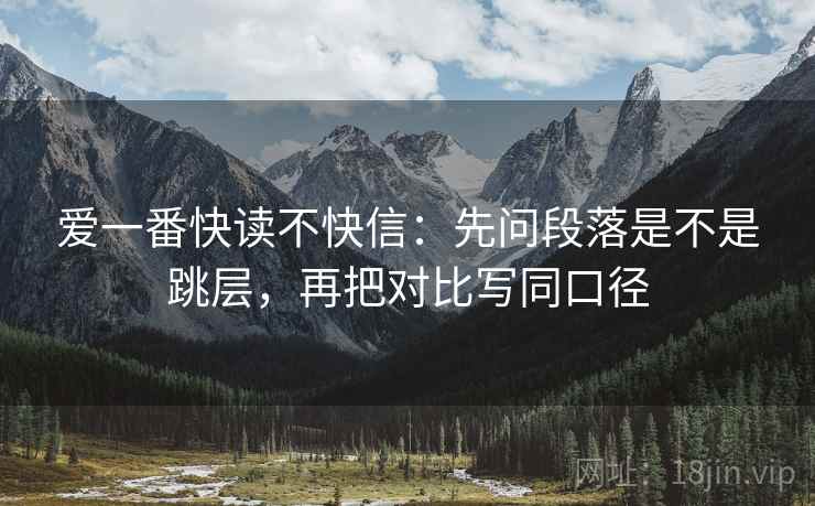 爱一番快读不快信:先问段落是不是跳层,再把对比写同口径 爱一番快读不快信:先问段落是不是跳层,再把对比写同口径