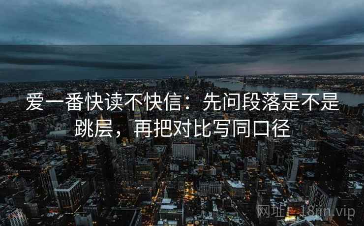 爱一番快读不快信:先问段落是不是跳层,再把对比写同口径 爱一番快读不快信:先问段落是不是跳层,再把对比写同口径