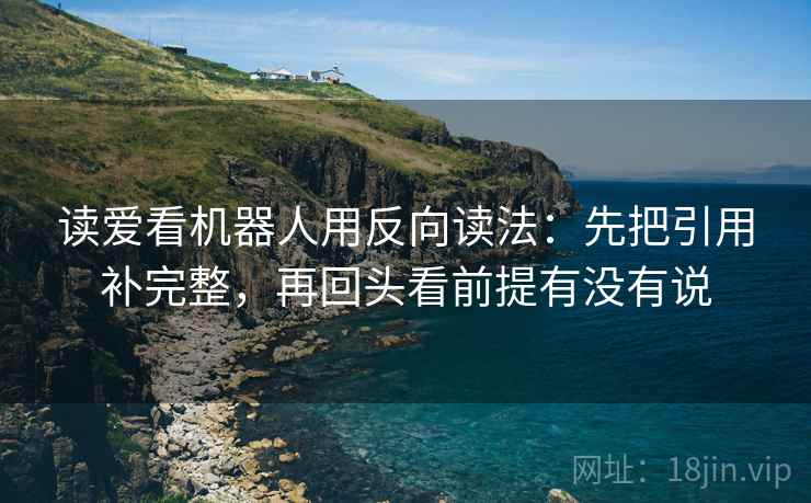 读爱看机器人用反向读法:先把引用补完整,再回头看前提有没有说 读爱看机器人用反向读法:先把引用补完整,再回头看前提有没有说
