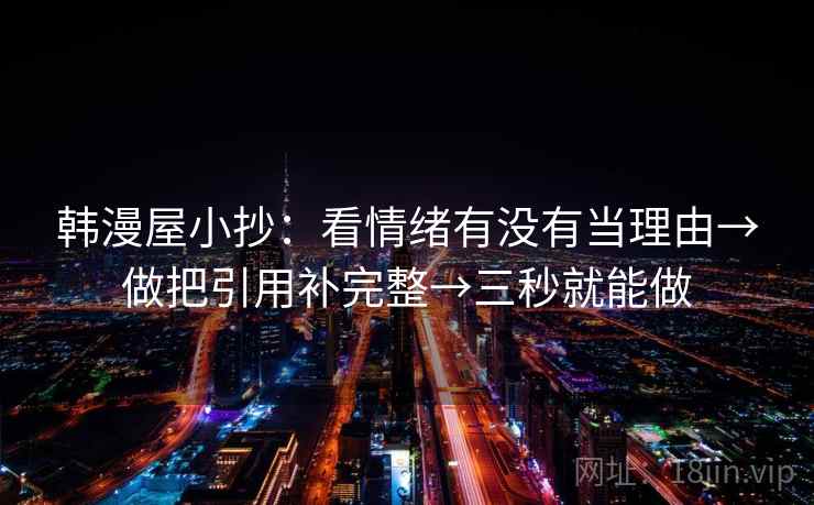 韩漫屋小抄:看情绪有没有当理由→做把引用补完整→三秒就能做 韩漫屋小抄:看情绪有没有当理由→做把引用补完整→三秒就能做