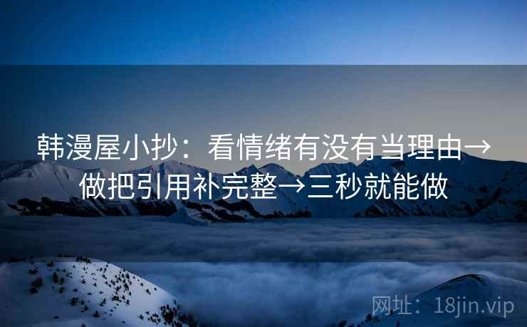 韩漫屋小抄:看情绪有没有当理由→做把引用补完整→三秒就能做 韩漫屋小抄:看情绪有没有当理由→做把引用补完整→三秒就能做
