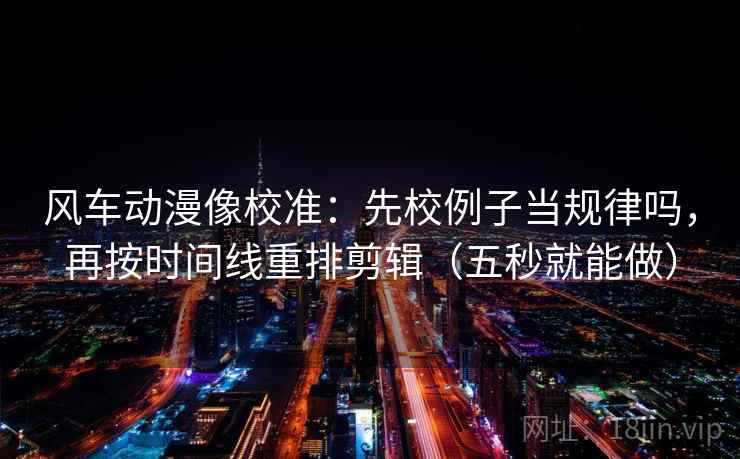 风车动漫像校准：先校例子当规律吗，再按时间线重排剪辑（五秒就能做）