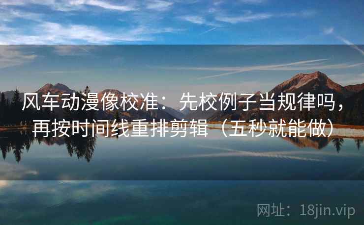 风车动漫像校准：先校例子当规律吗，再按时间线重排剪辑（五秒就能做）