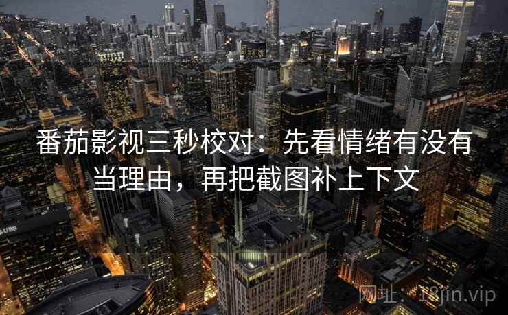 番茄影视三秒校对:先看情绪有没有当理由,再把截图补上下文 番茄影视三秒校对:先看情绪有没有当理由,再把截图补上下文