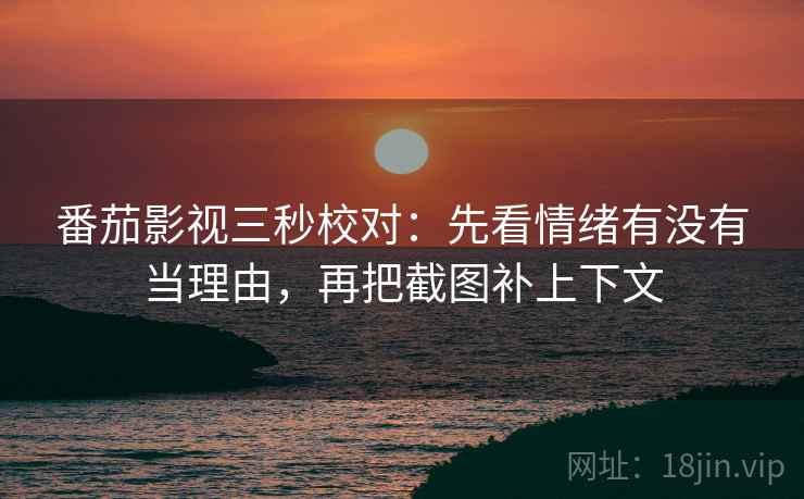 番茄影视三秒校对:先看情绪有没有当理由,再把截图补上下文 番茄影视三秒校对:先看情绪有没有当理由,再把截图补上下文