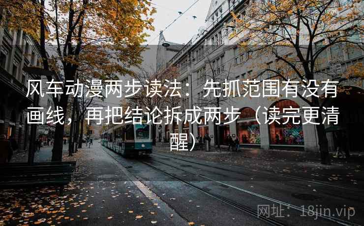 风车动漫两步读法：先抓范围有没有画线，再把结论拆成两步（读完更清醒）