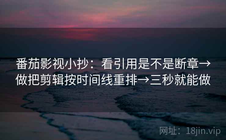 番茄影视小抄:看引用是不是断章→做把剪辑按时间线重排→三秒就能做 番茄影视小抄:看引用是不是断章→做把剪辑按时间线重排→三秒就能做