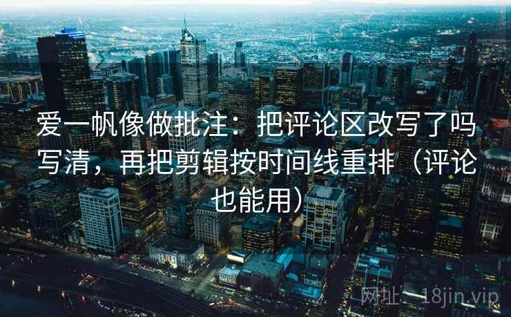 爱一帆像做批注：把评论区改写了吗写清，再把剪辑按时间线重排（评论也能用）